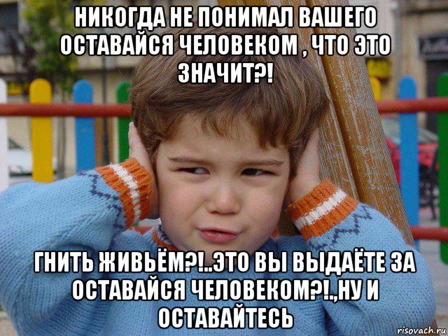 никогда не понимал вашего оставайся человеком , что это значит?! гнить живьём?!..это вы выдаёте за оставайся человеком?!.,ну и оставайтесь, Мем Безобидность