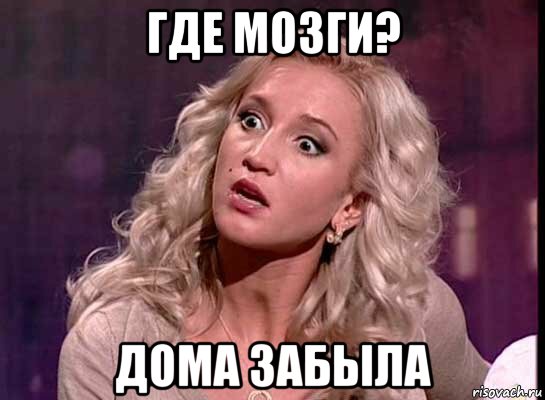 где мозги? дома забыла
