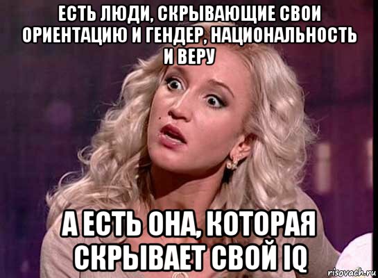 есть люди, скрывающие свои ориентацию и гендер, национальность и веру а есть она, которая скрывает свой iq