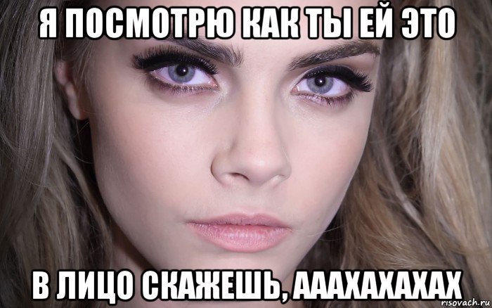 я посмотрю как ты ей это в лицо скажешь, ааахахахах, Мем Cara Delevingne - Eyes