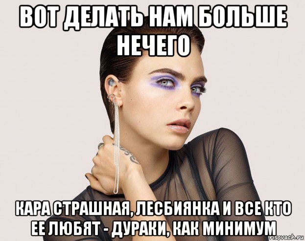 вот делать нам больше нечего кара страшная, лесбиянка и все кто ее любят - дураки, как минимум, Мем Cara Delevingne