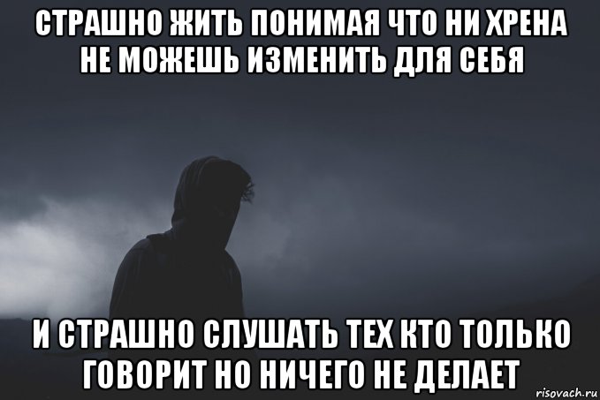 страшно жить понимая что ни хрена не можешь изменить для себя и страшно слушать тех кто только говорит но ничего не делает, Мем Человек