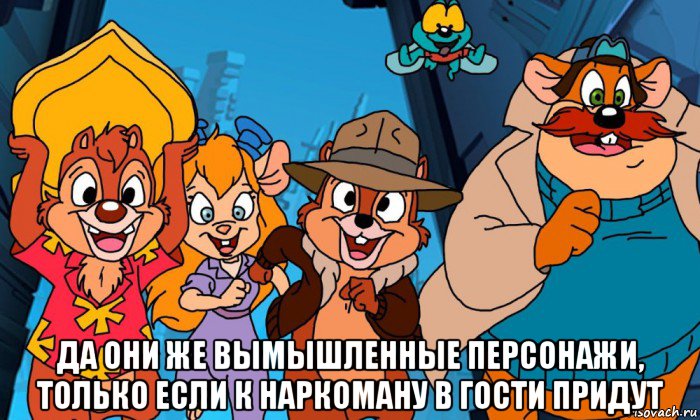  да они же вымышленные персонажи, только если к наркоману в гости придут, Мем Чип и дейл