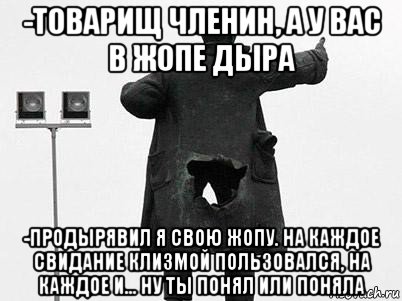 -товарищ членин, а у вас в жопе дыра -продырявил я свою жопу. на каждое свидание клизмой пользовался, на каждое и... ну ты понял или поняла