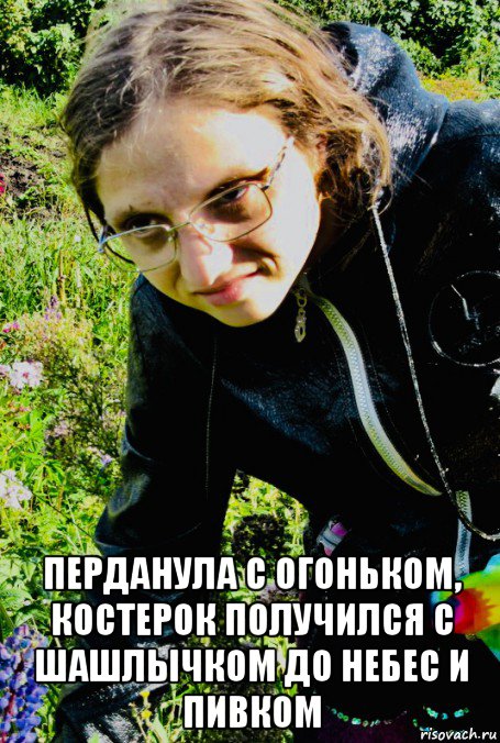  перданула с огоньком, костерок получился с шашлычком до небес и пивком