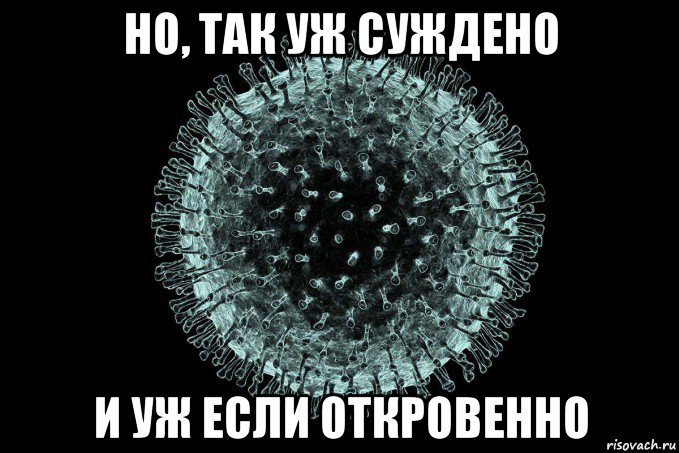 но, так уж суждено и уж если откровенно