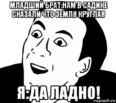 младший брат:нам в садике сказали что земля круглая я:да ладно!, Мем  Да ладно