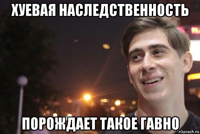 хуевая наследственность порождает такое гавно