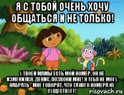 я с тобой очень хочу общаться и не только! у твоей мамы есть мой номер, он не изменился. денис, позвони мне! я тебя не могу набрать - мне говорят, что такого номера не существует!, Мем Даша следопыт