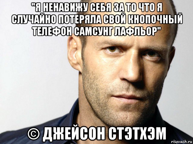 "я ненавижу себя за то что я случайно потеряла свой кнопочный телефон самсунг лафльор" © джейсон стэтхэм