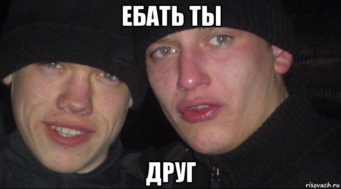 ебать ты друг