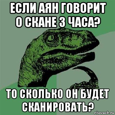 если аян говорит о скане 3 часа? то сколько он будет сканировать?, Мем Филосораптор