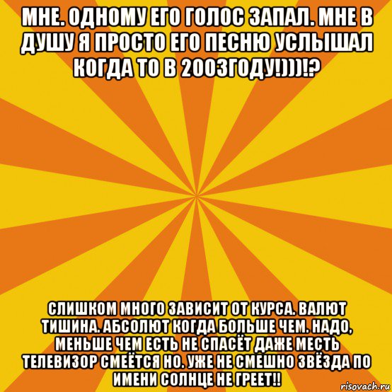 мне. одному его голос запал. мне в душу я просто его песню услышал когда то в 2003году!)))!? слишком много зависит от курса. валют тишина. абсолют когда больше чем. надо, меньше чем есть не спасёт даже месть телевизор смеётся но. уже не смешно звёзда по имени солнце не греет!!, Мем фон