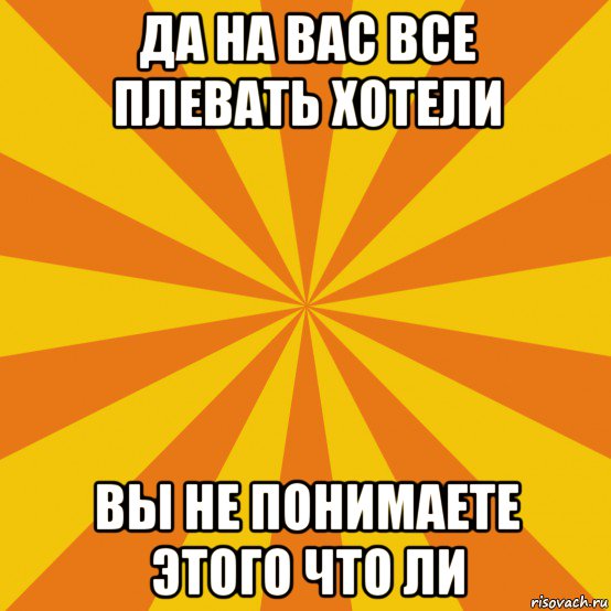 да на вас все плевать хотели вы не понимаете этого что ли, Мем фон