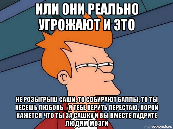 или они реально угрожают и это не розыгрыш саши, то собирают баллы, то ты несешь любовь_ я тебе верить перестаю, порой кажется что ты за сашку и вы вместе пудрите людям мозги, Мем  Фрай (мне кажется или)