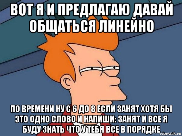 вот я и предлагаю давай общаться линейно по времени ну с 6 до 8 если занят хотя бы это одно слово и напиши: занят и все я буду знать что у тебя все в порядке, Мем  Фрай (мне кажется или)