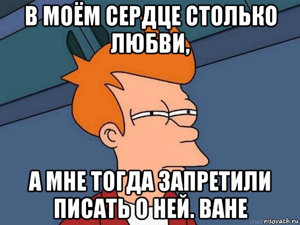 в моём сердце столько любви, а мне тогда запретили писать о ней. ване, Мем  Фрай (мне кажется или)