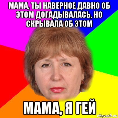 мама, ты наверное давно об этом догадывалась, но скрывала об этом мама, я гей