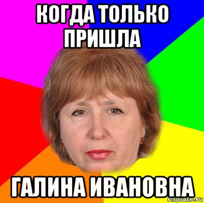когда только пришла галина ивановна