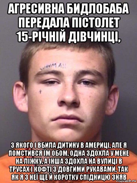 агресивна бидлобаба передала пістолет 15-річній дівчинці, з якого і вбила дитину в америці, але я помстився їм обом. одна здохла у мене на ліжку, а інша здохла на вулиці в трусах і кофті з довгими рукавами, так як я з неї ще й коротку спідницю зняв