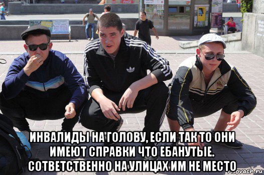  инвалиды на голову, если так то они имеют справки что ебанутые. сответственно на улицах им не место