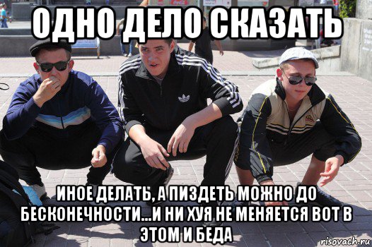 одно дело сказать иное делать, а пиздеть можно до бесконечности...и ни хуя не меняется вот в этом и беда