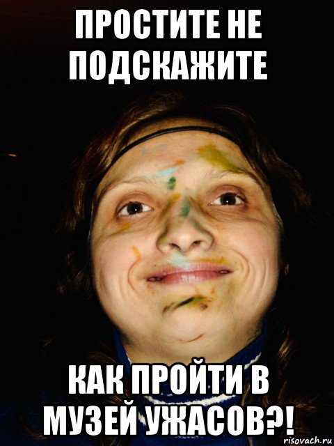 простите не подскажите как пройти в музей ужасов?!