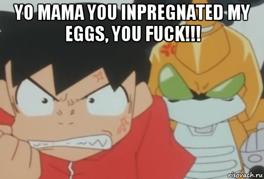 yo mama you inpregnated my eggs, you fuck!!! 