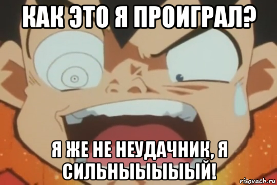 как это я проиграл? я же не неудачник, я сильныыыыый!