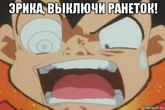 эрика, выключи ранеток! 