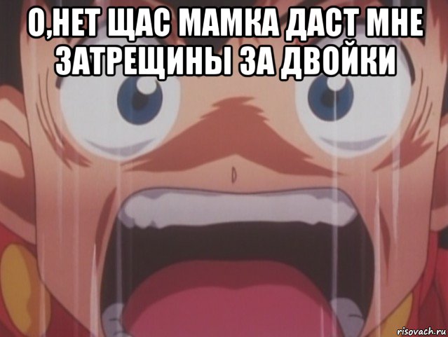 о,нет щас мамка даст мне затрещины за двойки 
