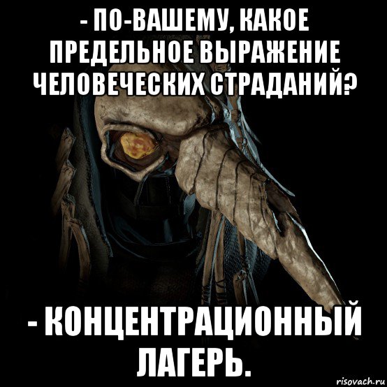 - по-вашему, какое предельное выражение человеческих страданий? - концентрационный лагерь.