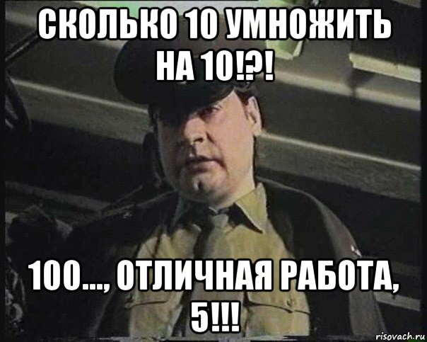 сколько 10 умножить на 10!?! 100..., отличная работа, 5!!!