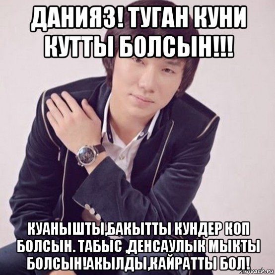 данияз! туган куни кутты болсын!!! куанышты,бакытты кундер коп болсын. табыс ,денсаулык мыкты болсын!акылды,кайратты бол!, Мем Кайрат Нуртас
