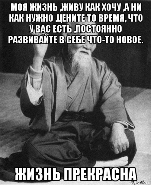 моя жизнь ,живу как хочу ,а ни как нужно ,цените то время, что у вас есть ,постоянно развивайте в себе что-то новое. жизнь прекрасна, Мем конфуций