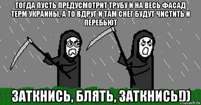 тогда пусть предусмотрит трубу и на весь фасад терм украины, а то вдруг и там снег будут чистить и перебьют заткнись, блять, заткнись!))