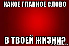 какое главное слово в твоей жизни?