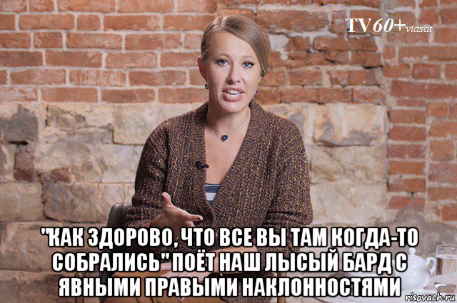  "как здорово, что все вы там когда-то собрались" поёт наш лысый бард с явными правыми наклонностями, Мем Ксения Собчак