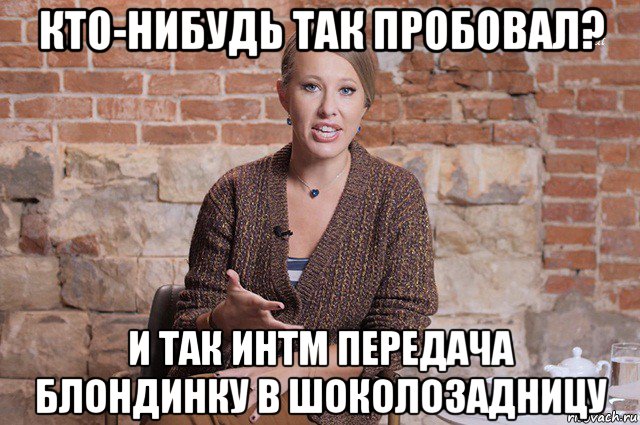 кто-нибудь так пробовал? и так интм передача блондинку в шоколозадницу, Мем Ксения Собчак