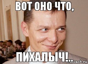 Пихалыч!.. Вот оно что,
