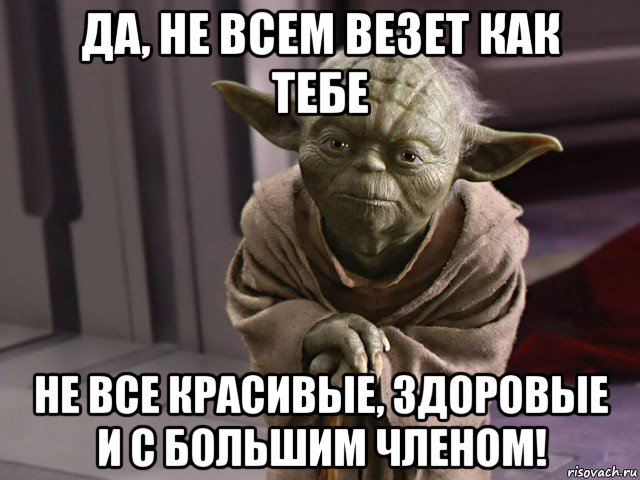 да, не всем везет как тебе не все красивые, здоровые и с большим членом!