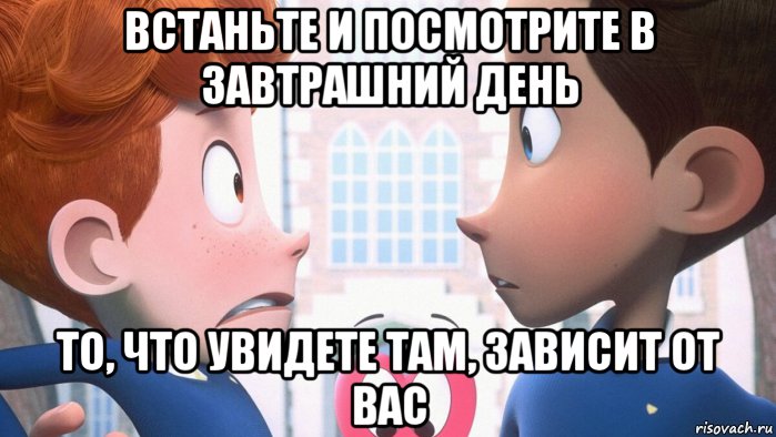 встаньте и посмотрите в завтрашний день то, что увидете там, зависит от вас