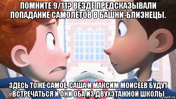 помните 9/11? везде предсказывали попадание самолётов в башни-близнецы. здесь тоже самое. саша и максим моисеев будут встречаться и они оба из двухэтажной школы