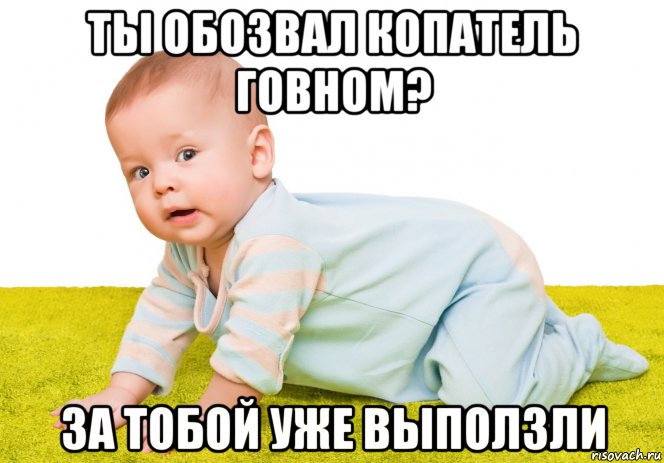 ты обозвал копатель говном? за тобой уже выползли