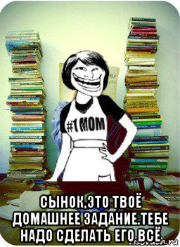  сынок,это твоё домашнее задание.тебе надо сделать его всё, Мем Мама