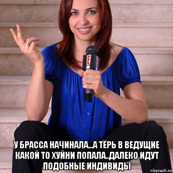  у брасса начинала...а тёрь в ведущие какой то хуйни попала..далеко идут подобные индивиды