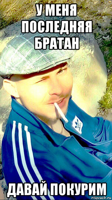 у меня последняя братан давай покурим