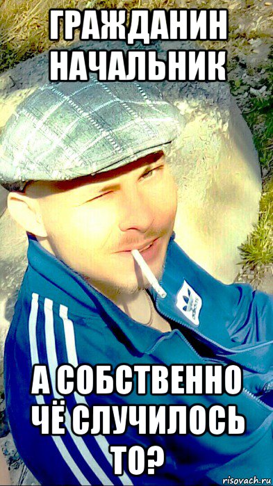 гражданин начальник а собственно чё случилось то?