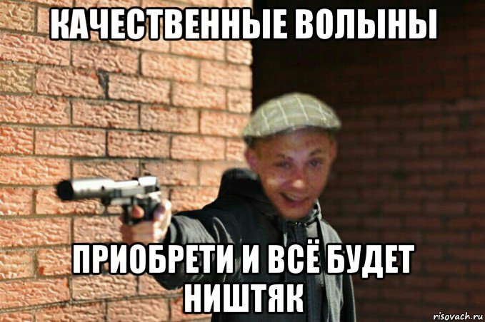 качественные волыны приобрети и всё будет ништяк