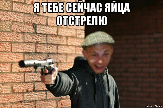 я тебе сейчас яйца отстрелю 